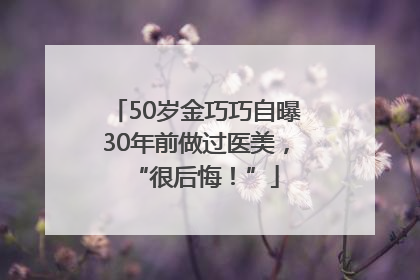 50岁金巧巧自曝30年前做过医美，“很后悔！”