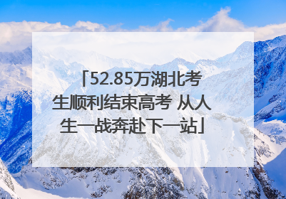 52.85万湖北考生顺利结束高考 从人生一战奔赴下一站
