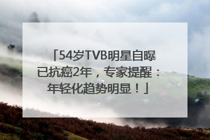 54岁TVB明星自曝已抗癌2年，专家提醒：年轻化趋势明显！