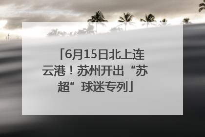 6月15日北上连云港！苏州开出“苏超”球迷专列
