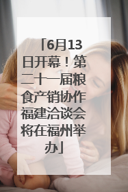 6月13日开幕！第二十一届粮食产销协作福建洽谈会将在福州举办
