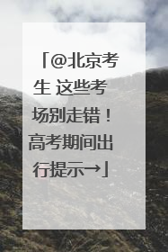 @北京考生 这些考场别走错！高考期间出行提示→