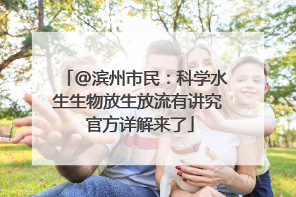 @滨州市民：科学水生生物放生放流有讲究 官方详解来了