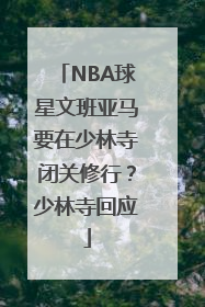 NBA球星文班亚马要在少林寺闭关修行？少林寺回应