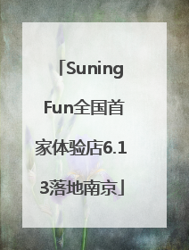 Suning Fun全国首家体验店6.13落地南京